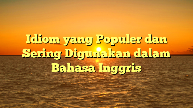 Idiom yang Populer dan Sering Digunakan dalam Bahasa Inggris